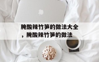 腌酸辣竹笋的做法大全，腌酸辣竹笋的做法