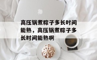 高压锅煮粽子多长时间能熟，高压锅煮粽子多长时间能熟啊