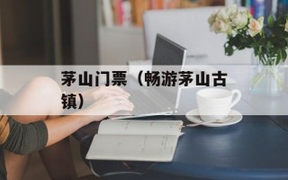 茅山门票（畅游茅山古镇）