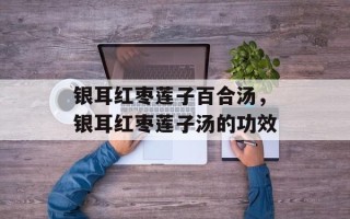 银耳红枣莲子百合汤，银耳红枣莲子汤的功效