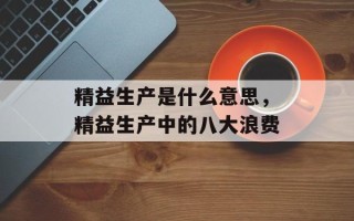 精益生产是什么意思，精益生产中的八大浪费