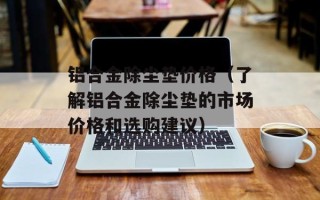铝合金除尘垫价格（了解铝合金除尘垫的市场价格和选购建议）