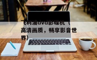 飞利浦dvd影碟机（高清画质，畅享影音世界）