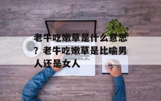 老牛吃嫩草是什么意思？老牛吃嫩草是比喻男人还是女人