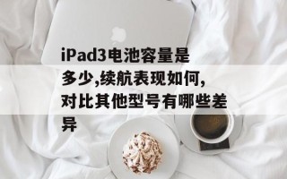 iPad3电池容量是多少,续航表现如何,对比其他型号有哪些差异