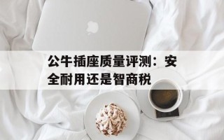 公牛插座质量评测：安全耐用还是智商税