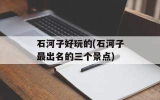 石河子好玩的(石河子最出名的三个景点)