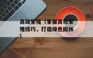 高级繁殖（掌握高效繁殖技巧，打造绿色园林）