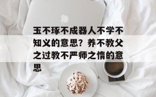 玉不琢不成器人不学不知义的意思？养不教父之过教不严师之惰的意思