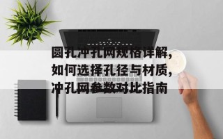圆孔冲孔网规格详解,如何选择孔径与材质,冲孔网参数对比指南