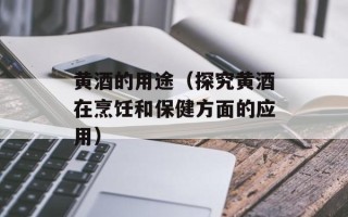 黄酒的用途（探究黄酒在烹饪和保健方面的应用）