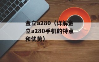 金立a280（详解金立a280手机的特点和优势）