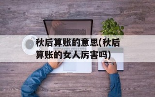 秋后算账的意思(秋后算账的女人厉害吗)
