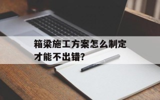箱梁施工方案怎么制定才能不出错？