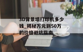 3D背景墙打印机多少钱_揭秘万元到50万的价格避坑指南