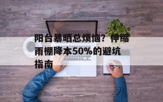 阳台暴晒总烦恼？伸缩雨棚降本50%的避坑指南