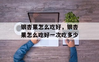 银杏果怎么吃好，银杏果怎么吃好一次吃多少