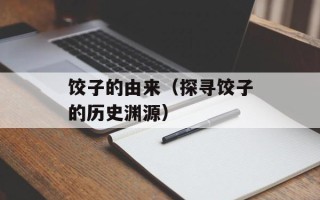 饺子的由来（探寻饺子的历史渊源）