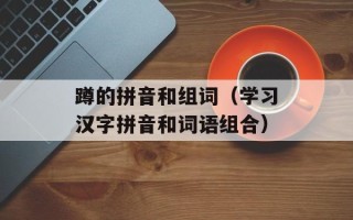 蹲的拼音和组词（学习汉字拼音和词语组合）