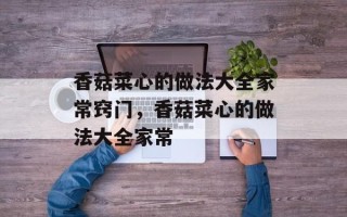 香菇菜心的做法大全家常窍门，香菇菜心的做法大全家常