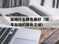 血珀什么颜色最好（探寻血珀的颜色之谜）