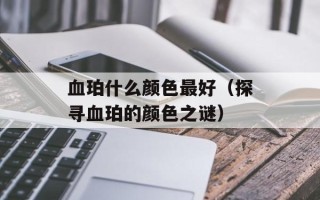 血珀什么颜色最好（探寻血珀的颜色之谜）