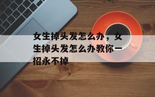 女生掉头发怎么办，女生掉头发怎么办教你一招永不掉