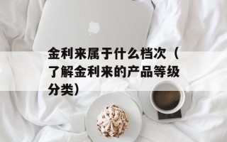 金利来属于什么档次（了解金利来的产品等级分类）
