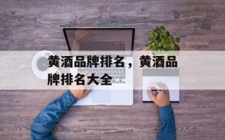 黄酒品牌排名，黄酒品牌排名大全