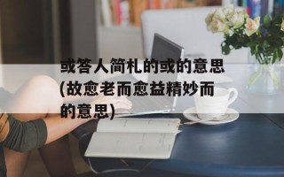 或答人简札的或的意思(故愈老而愈益精妙而的意思)