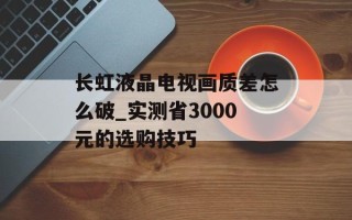 长虹液晶电视画质差怎么破_实测省3000元的选购技巧