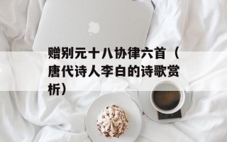 赠别元十八协律六首（唐代诗人李白的诗歌赏析）