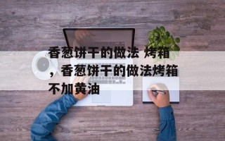 香葱饼干的做法 烤箱，香葱饼干的做法烤箱不加黄油