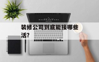 装修公司到底能接哪些活？