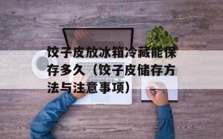 饺子皮放冰箱冷藏能保存多久（饺子皮储存方法与注意事项）