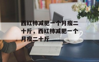 西红柿减肥一个月瘦二十斤，西红柿减肥一个月瘦二十斤