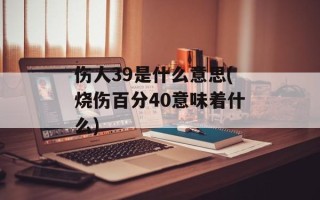 伤人39是什么意思(烧伤百分40意味着什么)