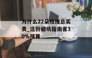 为什么22朵玫瑰总买贵_这份避坑指南省30%预算