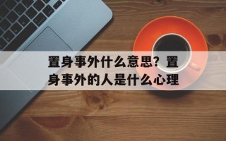 置身事外什么意思？置身事外的人是什么心理