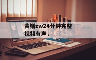 黄鳝zw24分钟完整视频有声，