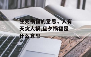 生死祸福的意思，人有天灾人祸,旦夕祸福是什么意思