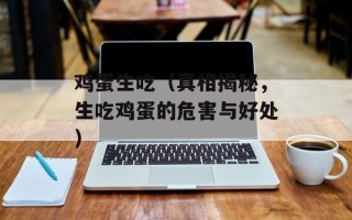 鸡蛋生吃（真相揭秘，生吃鸡蛋的危害与好处）