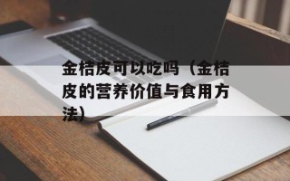 金桔皮可以吃吗（金桔皮的营养价值与食用方法）