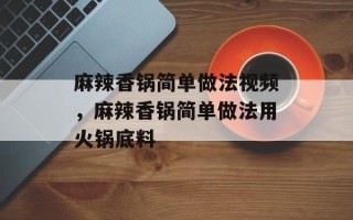 麻辣香锅简单做法视频，麻辣香锅简单做法用火锅底料