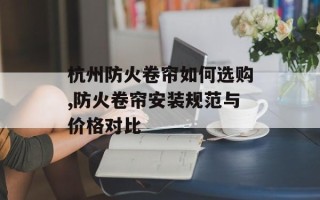 杭州防火卷帘如何选购,防火卷帘安装规范与价格对比