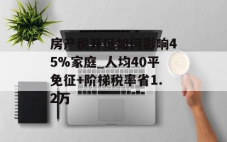 房产税开征如何影响45%家庭_人均40平免征+阶梯税率省1.2万