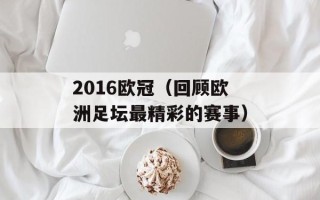 2016欧冠（回顾欧洲足坛最精彩的赛事）