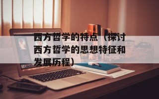 西方哲学的特点（探讨西方哲学的思想特征和发展历程）