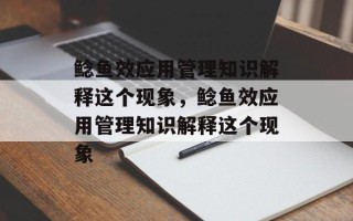 鲶鱼效应用管理知识解释这个现象，鲶鱼效应用管理知识解释这个现象