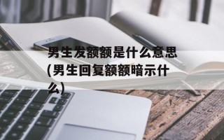 男生发额额是什么意思(男生回复额额暗示什么)
